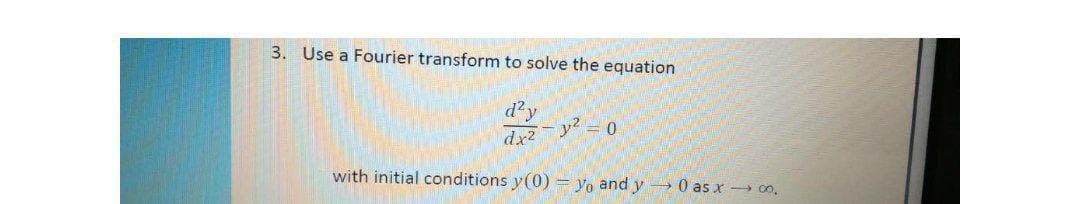 3. Use a Fourier transform to solve the equation
d'y
y2
dx2
with initial conditions y(0) = Yo and y → 0 as x → 00,
