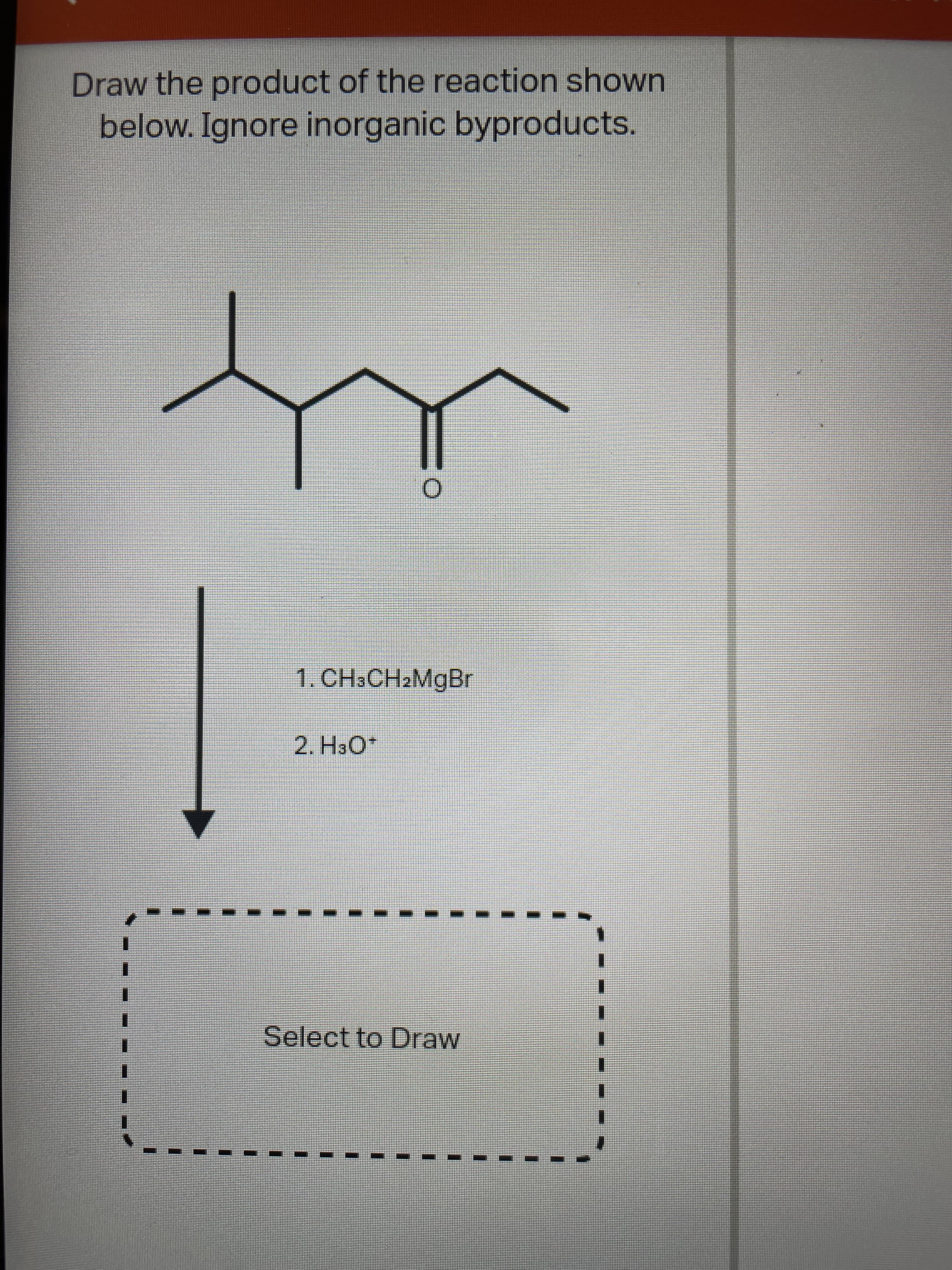 Draw the product of the reaction shown
below. Ignore inorganic byproducts.
1. CH.CH2MGBR
2. H3O*
Select to Draw
