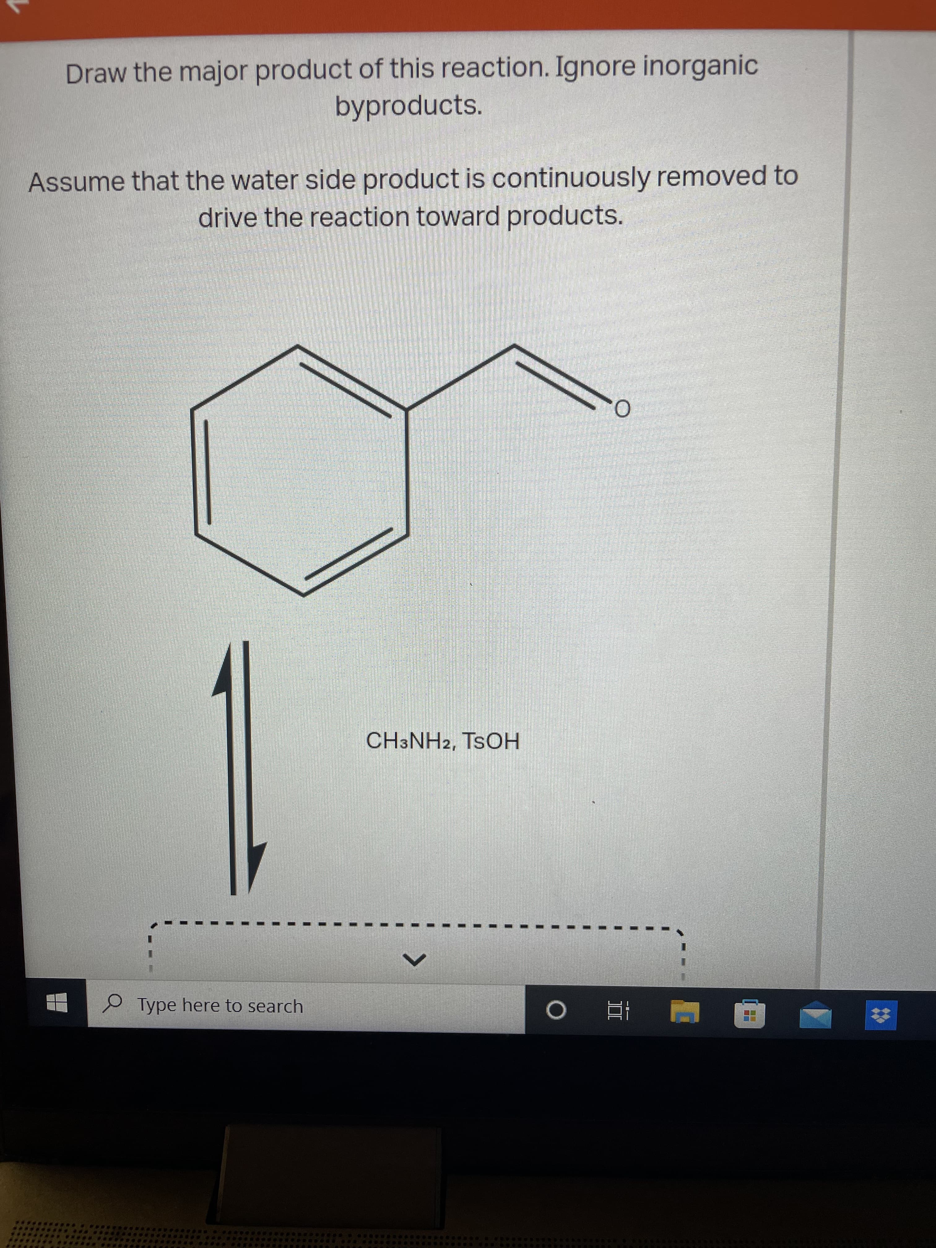 Draw the major product of this reaction. Ignore inorganic
byproducts.
Assume that the water side product is continuously removed to
drive the reaction toward products.
CH3NH2, TSOH
P Type here to search
五0
