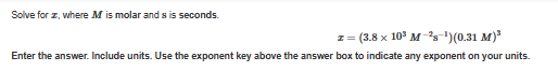 Solve for z, where M is molar and sis seconds.
z = (3.8 x 10³ M-2-¹)(0.31 M)³
Enter the answer. Include units. Use the exponent key above the answer box to indicate any exponent on your units.