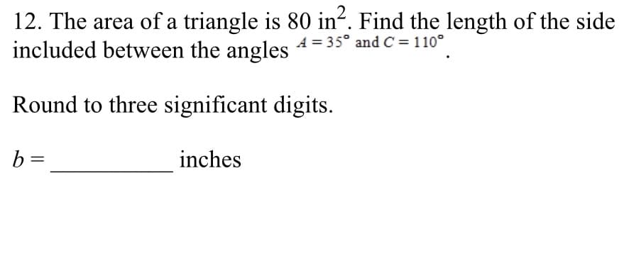 12. The area of a triangle is 80 in“. Find the length of the side
included between the angles
A = 35° and C = 110°
Round to three significant digits.
b =
inches
