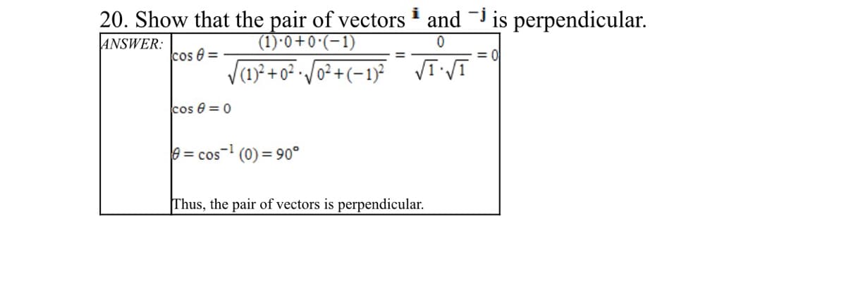 20. Show that the pair of vectors
and
-j
is perpendicular.
(1-).0+0-(1)
o? +(-1) VI Vī
ANSWER:
cos e =
%3D
(1)² + o² ·/
cos e = 0
e = cos- (0) = 90°
Thus, the pair of vectors is perpendicular.
