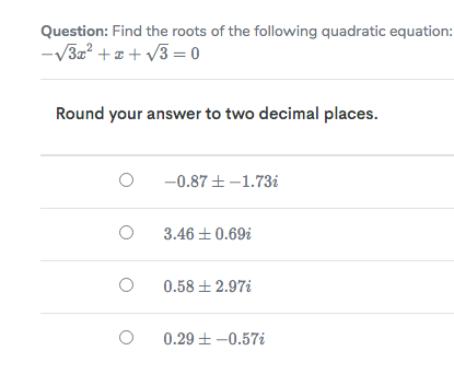 Question: Find the roots of the following quadratic equation:
-V3a? + a + v3 = 0
Round your answer to two decimal places.
-0.87 + -1.73i
3.46 + 0.69i
0.58 ± 2.97i
0.29 + -0.57i
