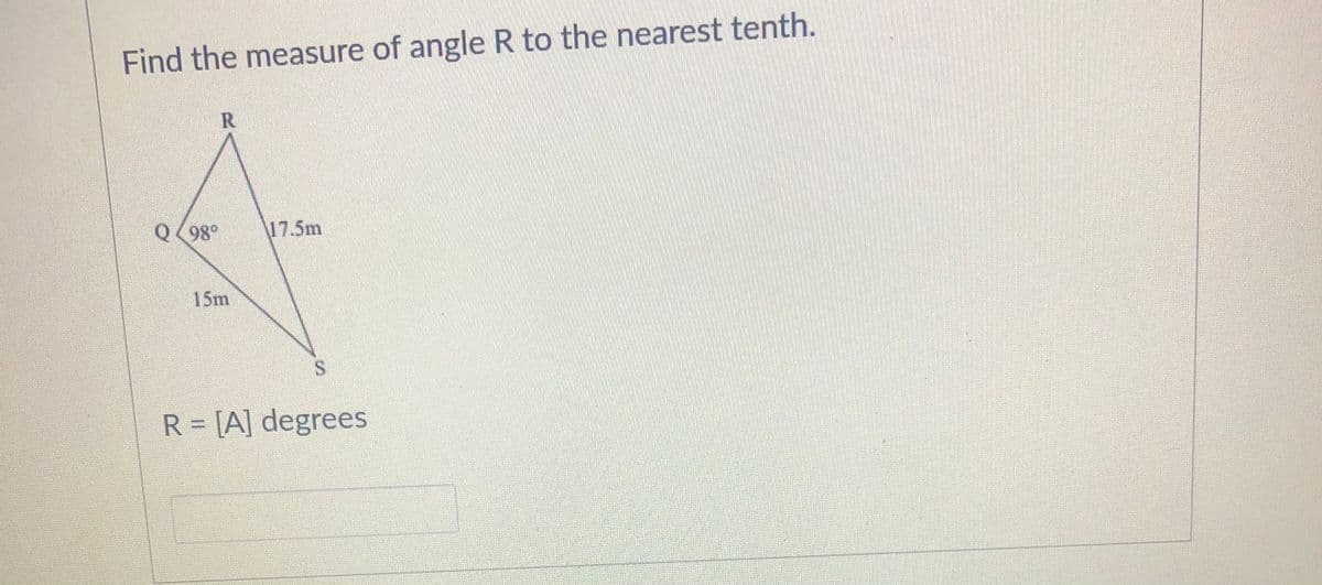 Find the measure of angle R to the nearest tenth.
R
Q<98
17.5m
15m
R = [A] degrees
