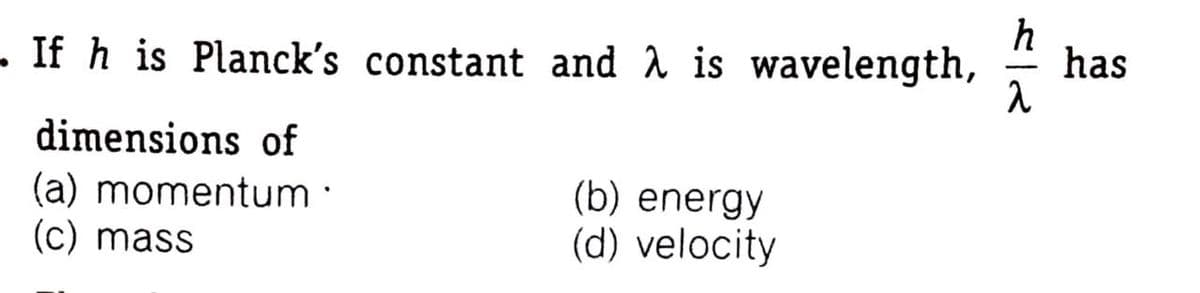 h
has
- If h is Planck's constant and 1 is wavelength,
dimensions of
(a) momentum·
(c) mass
(b) energy
(d) velocity
