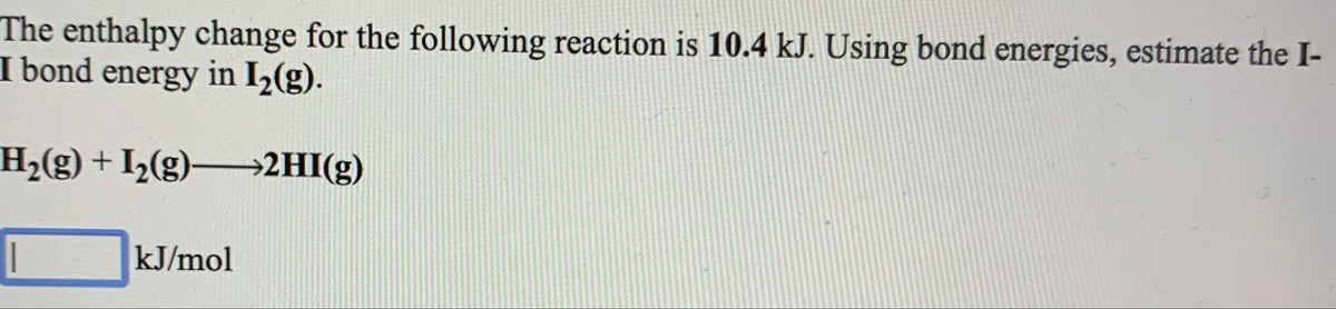The enthalpy change for the following reaction is 10.4 kJ. Using bond energies, estimate the I-
I bond energy in I2(g).
H2(g) + I½(g)→2HI(g)
kJ/mol
