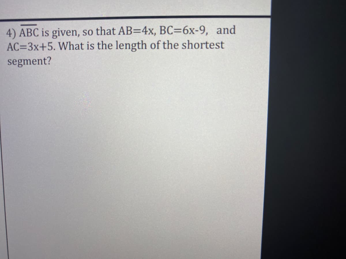 4) ABC is given, so that AB=4x, BC=6x-9, and
AC=3x+5. What is the length of the shortest
segment?
