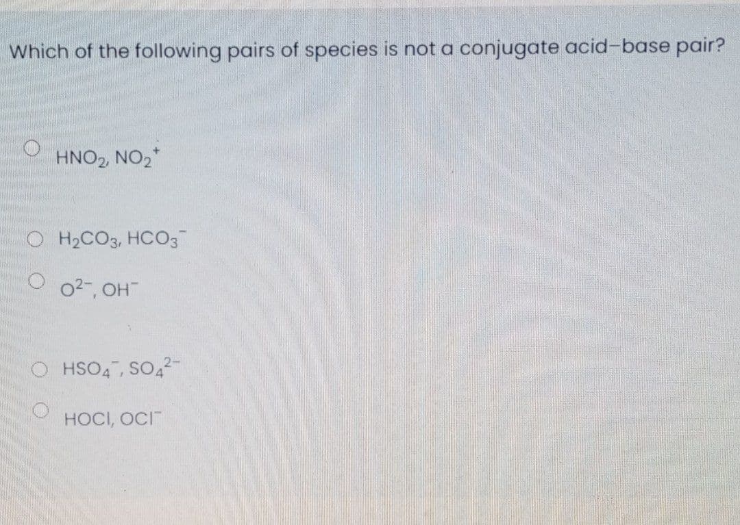 Which of the following pairs of species is not a conjugate acid-base pair?
HNO2, NO2*
O H2CO3, HCO3
O o2-, OH
HSO4, SO,2-
HOCI, OCI

