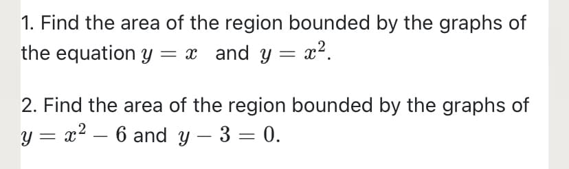 1. Find the area of the region bounded by the graphs of
the equation Y = x and y = x².
2. Find the area of the region bounded by the graphs of
y = x² – 6 and y – 3 = 0.
-
