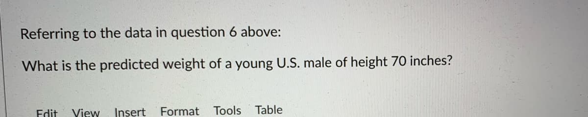 Referring to the data in question 6 above:
What is the predicted weight of a young U.S. male of height 70 inches?
Edit
View
Insert
Format
Tools
Table
