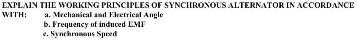 EXPLAIN THE WORKING PRINCIPLES OF SYNCHRONOUS ALTERNATOR IN ACCORDANCE
WITH:
a. Mechanical and Electrical Angle
b. Frequency of induced EMF
c. Synchronous Speed
