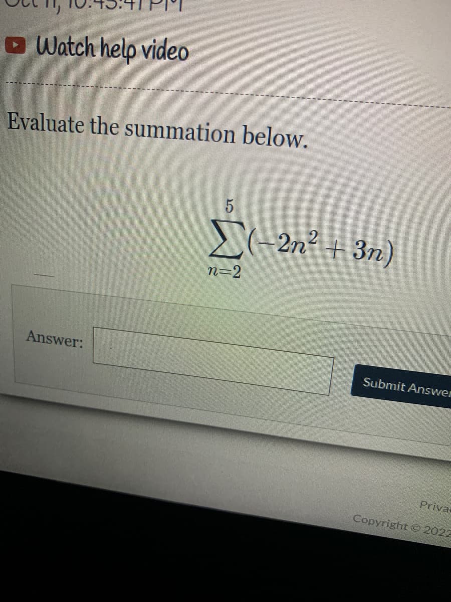 Watch help video
Evaluate the summation below.
Answer:
5
Σ(-2n² + 3n)
n=2
Submit Answer
Priva
Copyright © 2022