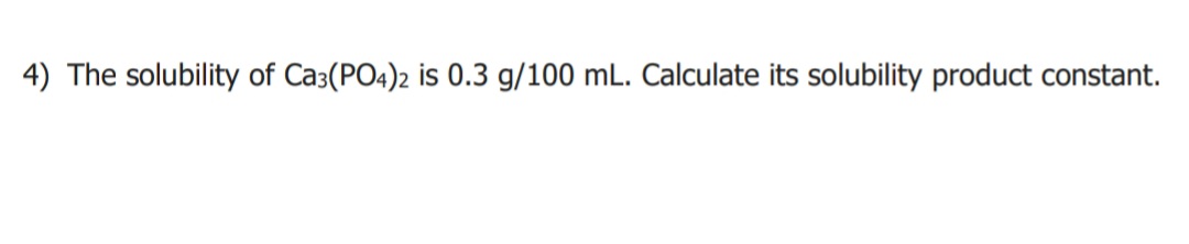 4) The solubility of Ca3(PO4)2 is 0.3 g/100 mL. Calculate its solubility product constant.
