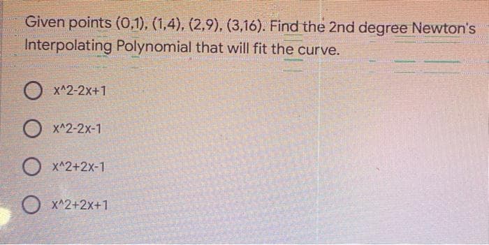 Given points (0,1), (1,4), (2,9), (3,16). Find the 2nd degree Newton's
Interpolating Polynomial that will fit the curve.
MARTIRMAS
o x^2-2X+1
Ox^2-2x-1
X^2+2x-1
O
X^2+2x+1