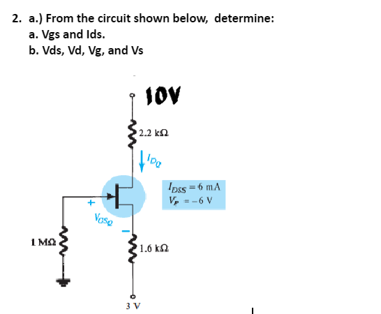 2. a.) From the circuit shown below, determine:
a. Vgs and Ids.
b. Vds, Vd, Vg, and Vs
10V
2.2 kn
Ipss = 6 mA
V, = -6 V
Vese
1 MO
1.6 k2
3 V
