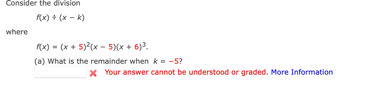 Consider the division
f(x) ÷ (x – k)
where
f(x) = (x + 5)²(x – 5)(x + 6)3.
(a) What is the remainder when k = -5?
X Your answer cannot be understood or graded. More Information
