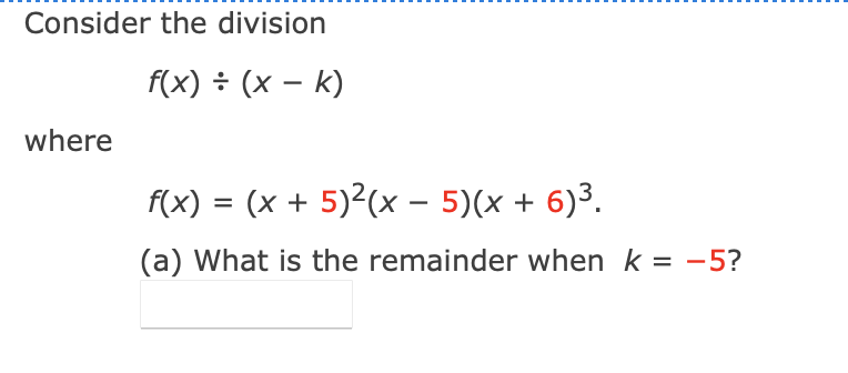 Consider the division
f(x) ÷ (x – k)
where
f(x) = (x + 5)²(x – 5)(x + 6)³.
%3D
(a) What is the remainder when k = -5?
