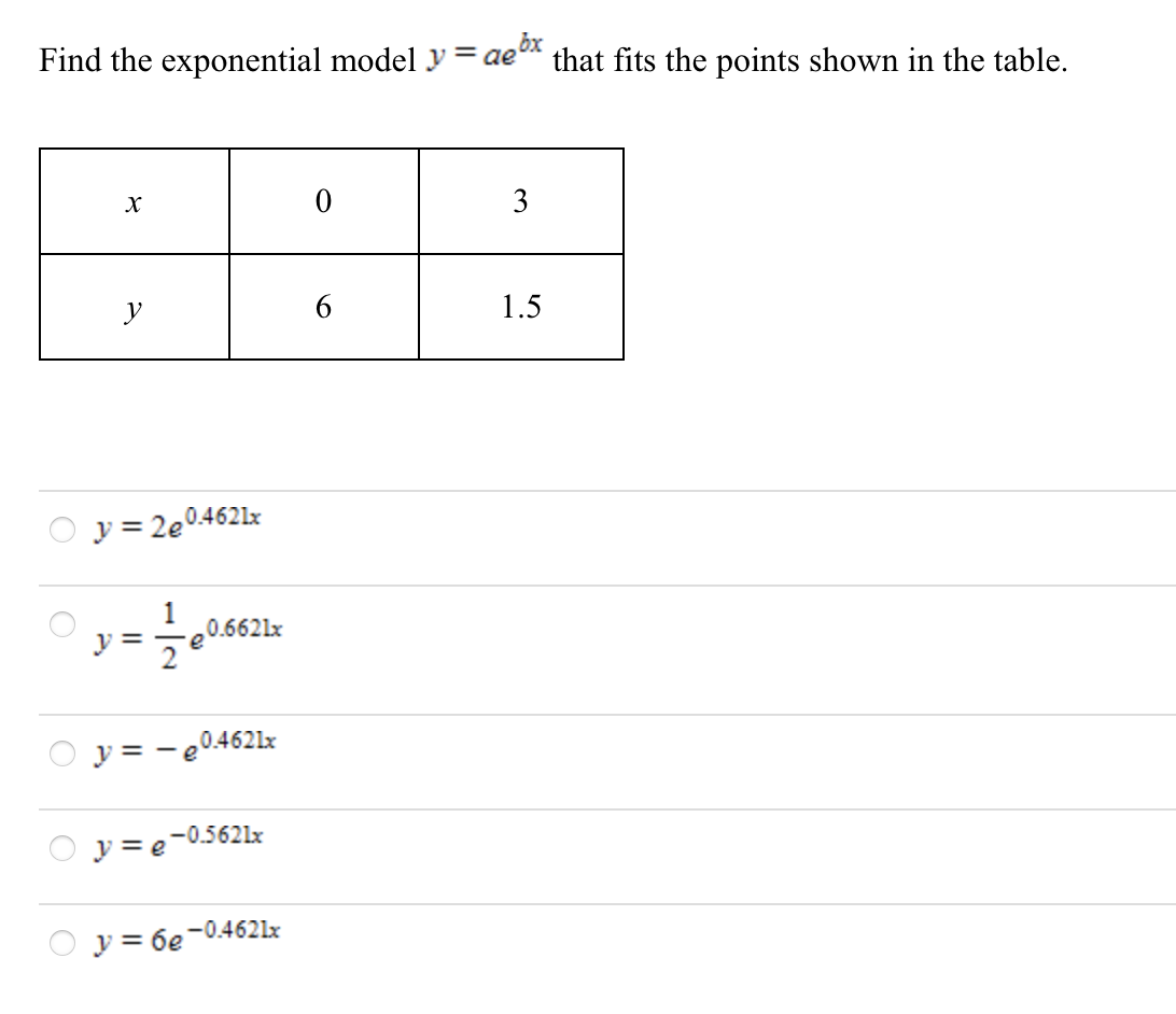 Find the exponential model y=ae'
bx
that fits the points shown in the table.
3
y
6.
1.5
y = 2e°
0.4621x
%3D
1
0.6621x
y :
= -e
y = - e0.4621x
-0.5621x
y = e
y = 6e -0.4621lx
