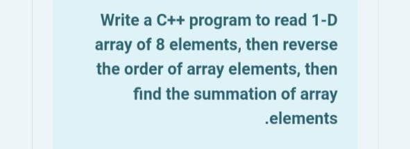 Write a C++ program to read 1-D
array of 8 elements, then reverse
the order of array elements, then
find the summation of array
.elements
