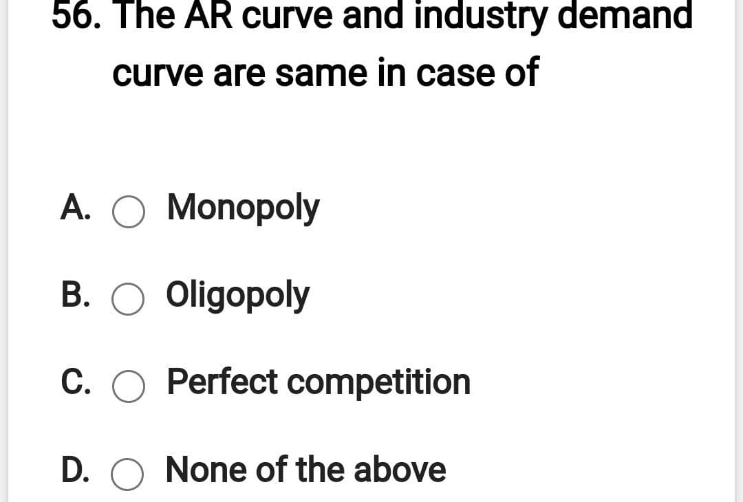 56. The AR curve and industry demand
curve are same in case of
A. O Monopoly
B. O Oligopoly
C. O Perfect competition
D. O None of the above
