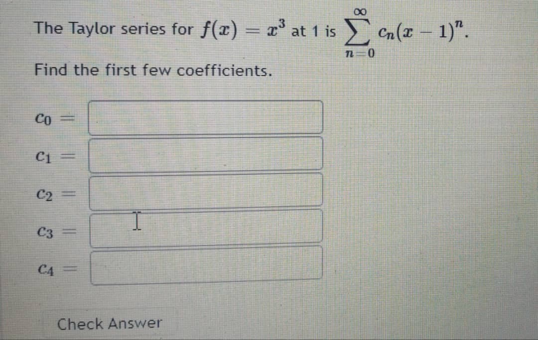 The Taylor series for f(x) = x° at 1 is
E Cn(z – 1)".
Find the first few coefficients.
Co
Ci
C2
%3D
C3
C4=
Check Answer
