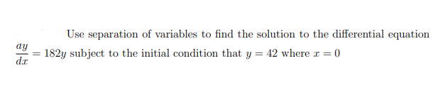 Use separation of variables to find the solution to the differential equation
dy
182y subject to the initial condition that y = 42 where r = 0
dx
