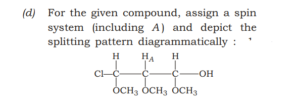 For the given compound, assign a spin
system (including A) and depict the
splitting pattern diagrammatically :
(d)
HA
H
H
-Ç-
-OH
ÓCH3 ÓCH3 ÓCH3
