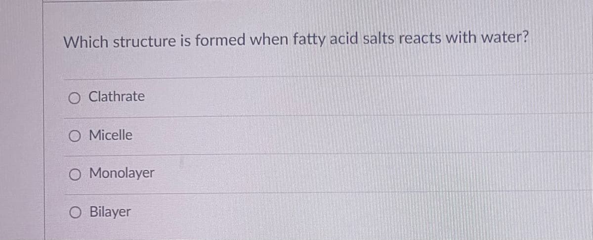 Which structure is formed when fatty acid salts reacts with water?
O Clathrate
O Micelle
O Monolayer
O Bilayer

