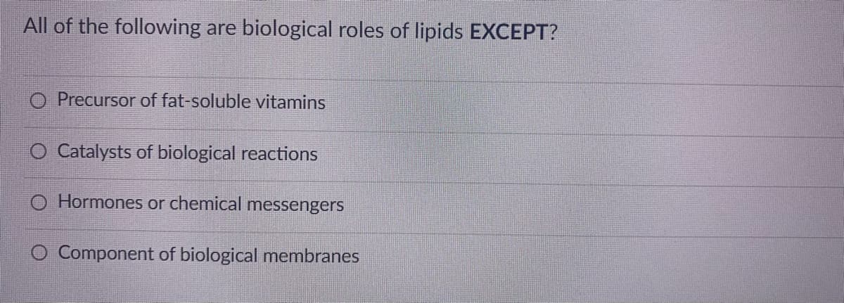 All of the following are biological roles of lipids EXCEPT?
O Precursor of fat-soluble vitamins
O Catalysts of biological reactions
Hormones or chemical messengers
O Component of biological membranes
