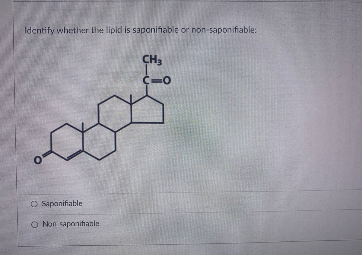 Identify whether the lipid is saponifiable or non-saponifiable:
CH3
C=0
O Saponifiable
O Non-saponifiable
