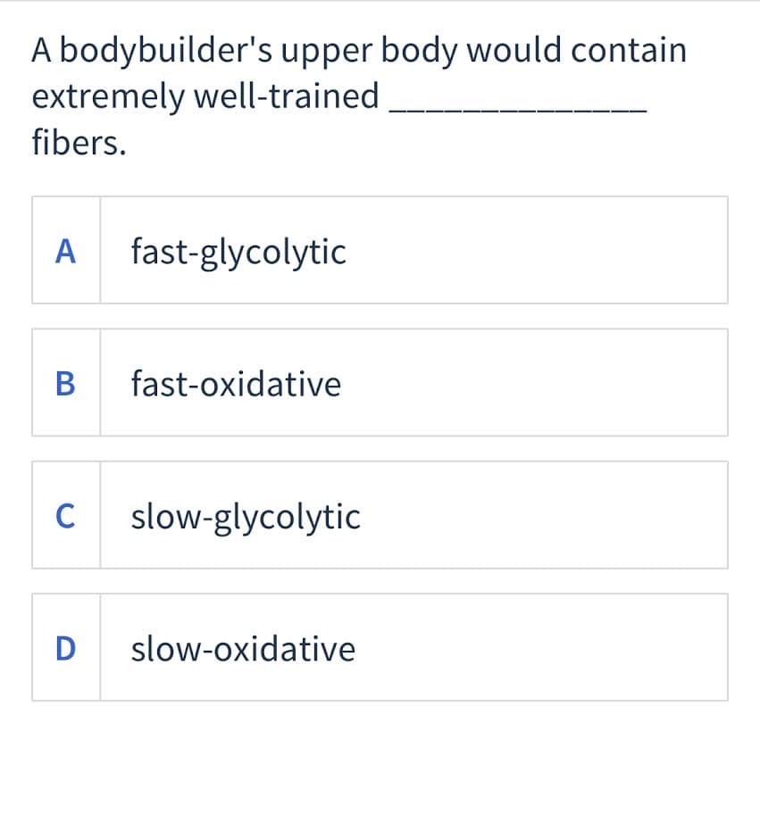 A bodybuilder's upper body would contain
extremely well-trained
fibers.
А
fast-glycolytic
В
fast-oxidative
C slow-glycolytic
D
slow-oxidative
