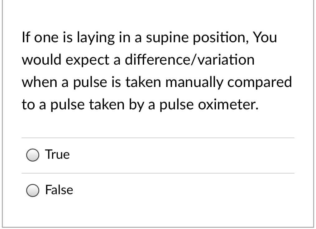 If one is laying in a supine position, You
would expect a difference/variation
when a pulse is taken manually compared
to a pulse taken by a pulse oximeter.
True
False
