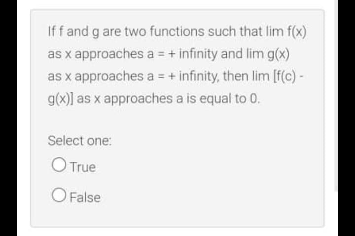 If f and g are two functions such that lim f(x)
as x approaches a = + infinity and lim g(x)
as x approaches a = + infinity, then lim [f(c) -
g(x)] as x approaches a is equal to 0.
Select one:
O True
O False
