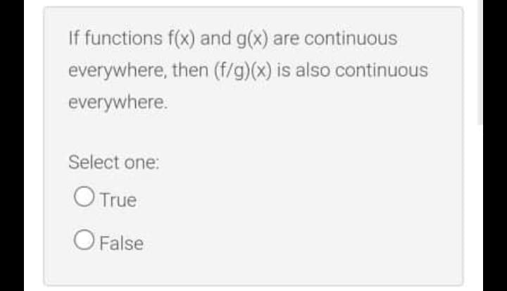 If functions f(x) and g(x) are continuous
everywhere, then (f/g)(x) is also continuous
everywhere.
Select one:
O True
O False
