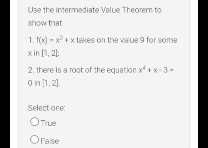 Use the intermediate Value Theorem to
show that
1. f(x) = x3 + x takes on the value 9 for some
x in [1, 2);
2. there i
is a root of the equation x4 + x- 3 =
O in [1, 2].
Select one:
O True
O False
