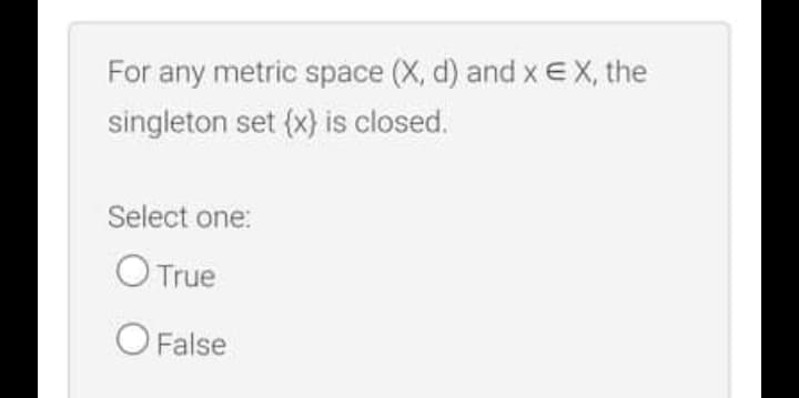 For any metric space (X, d) and x EX, the
singleton set (x} is closed.
Select one:
O True
O False
