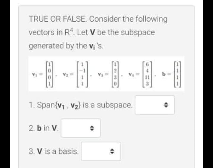 TRUE OR FALSE. Consider the following
vectors in R. Let V be the subspace
generated by the v; 's.
1. Span{v,, V2) is a subspace.
2. b in V.
3. V is a basis.
