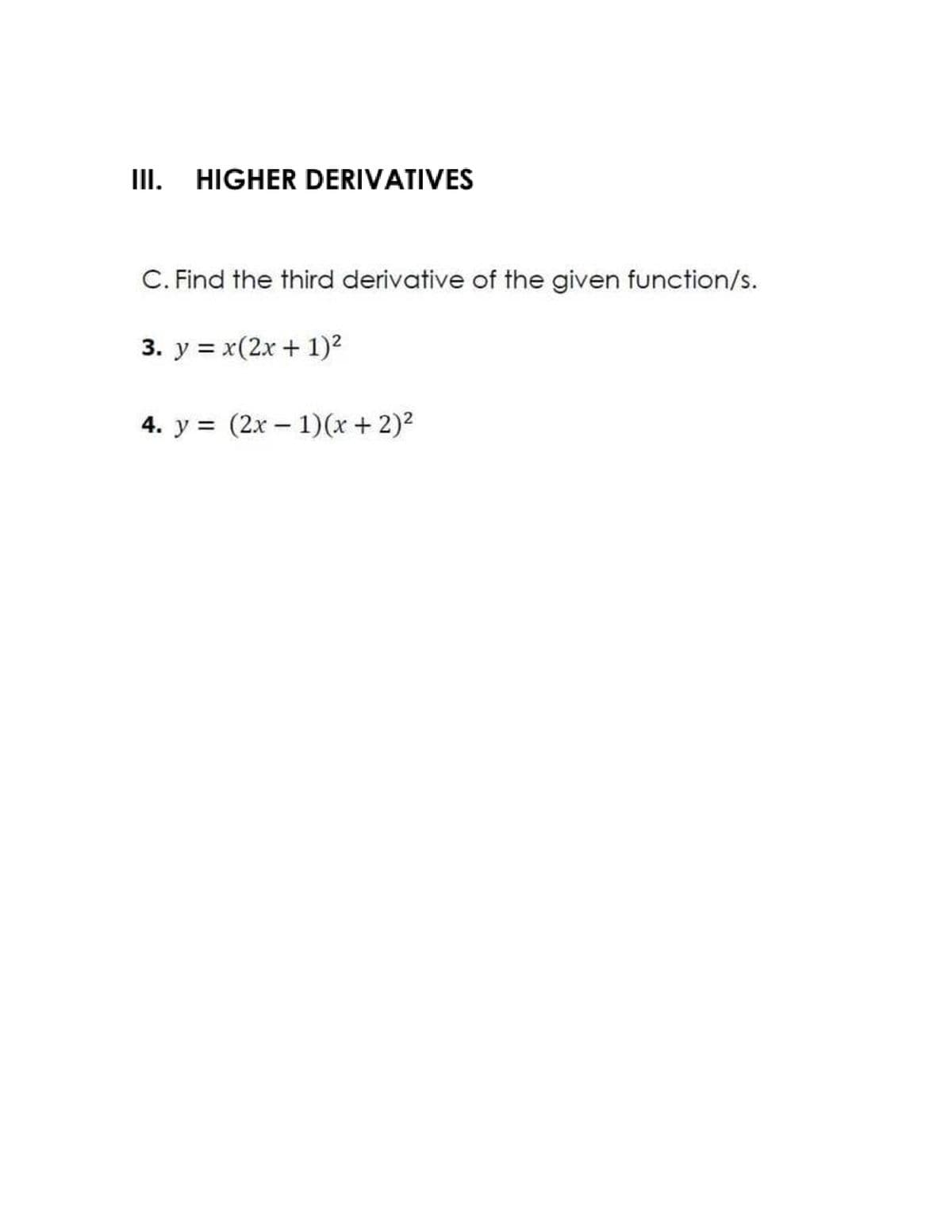 II.
HIGHER DERIVATIVES
C. Find the third derivative of the given function/s.
3. y = x(2x + 1)?
4. y = (2x – 1)(x + 2)2

