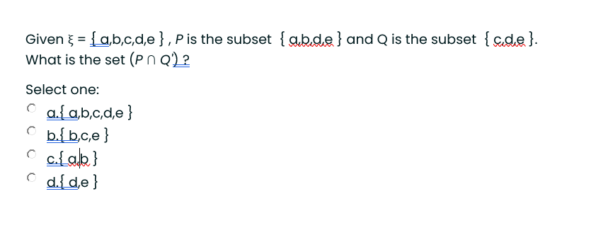 Given = {a,b,c,d,e} , P is the subset { abde} and Q is the subset { cde}.
What is the set (Pn Q) ?
Select one:
C a{ab,c,d,e }
C b{b.c,e}
C d{de}
