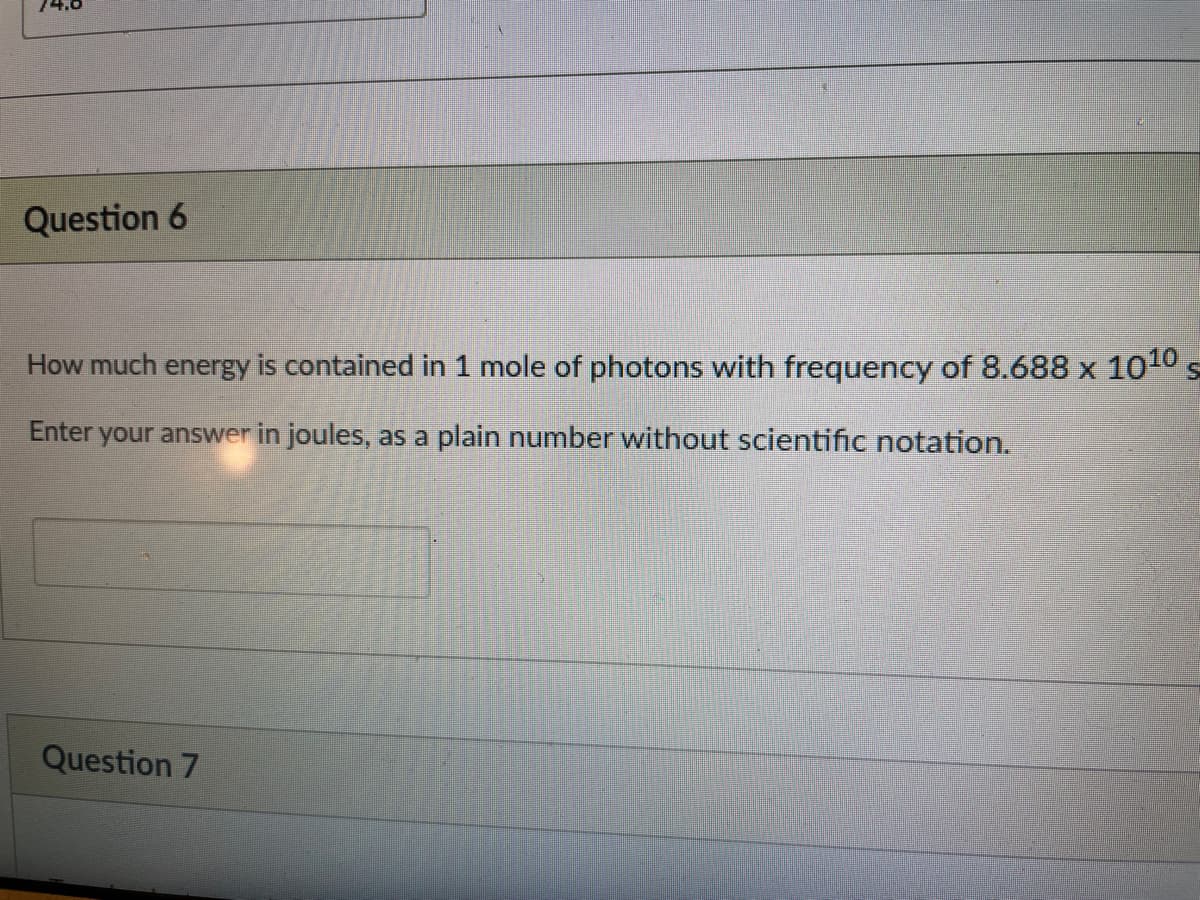 Question 6
How much energy is contained in 1 mole of photons with frequency of 8.688 x 1010
Enter your answer in joules, as a plain number without scientific notation.
Question 7
