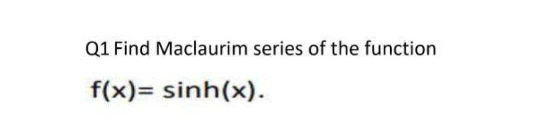 Q1 Find Maclaurim series of the function
f(x)= sinh(x).
