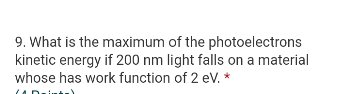9. What is the maximum of the photoelectrons
kinetic energy if 200 nm light falls on a material
whose has work function of 2 eV. *
