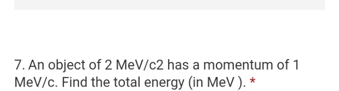 7. An object of 2 MeV/c2 has a momentum of 1
MeV/c. Find the total energy (in MeV). *
