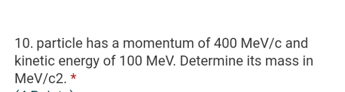 10. particle has a momentum of 400 MeV/c and
kinetic energy of 100 MeV. Determine its mass in
MeV/c2. *
