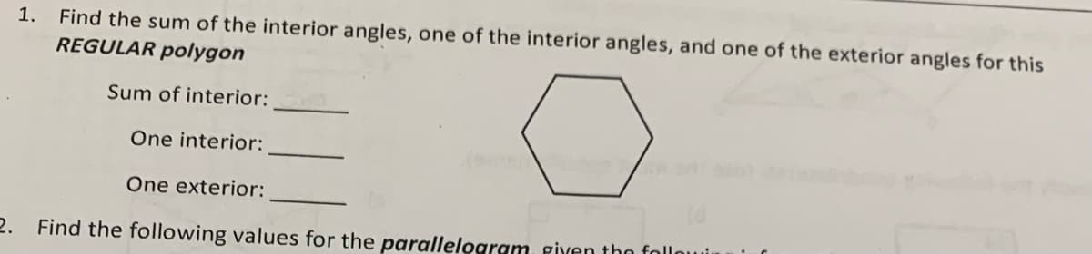 Find the sum of the interior angles, one of the interior angles, and one of the exterior angles for this
REGULAR polygon
1.
Sum of interior:
One interior:
One exterior:
2. Find the following values for the parallelogram giyen tho followir
