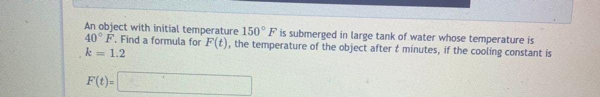 An object with initial temperature 150° F is submerged in large tank of water whose temperature is
40° F. Find a formula for F(t), the temperature of the object after t minutes, if the cooling constant is
k =1.2
F(t)-
