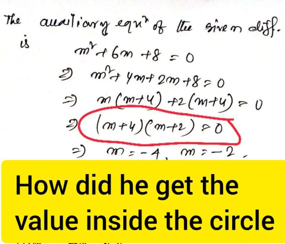 The auxiliary equit of the given diff-
is
m² + 6m +8 = 0
2
m² tym+ 2m +8=0
2
m (m+4) +2(m+y) = 0
2 (m+4) (m+₂) 20
m = -4₁ m² - 2
How did he get the
value inside the circle