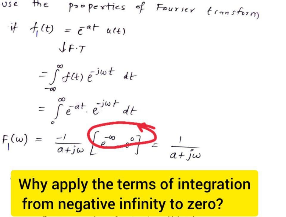 Use
the
F, (w)
if f₁ (t) = eat alt)
JF.T
properties of Fourier transform
=
=ff(t) e swt
-80
=
dt
-at ejwt dt
-1
a+jw
7
Why apply the terms of integration
from negative infinity to zero?
1
a + jw