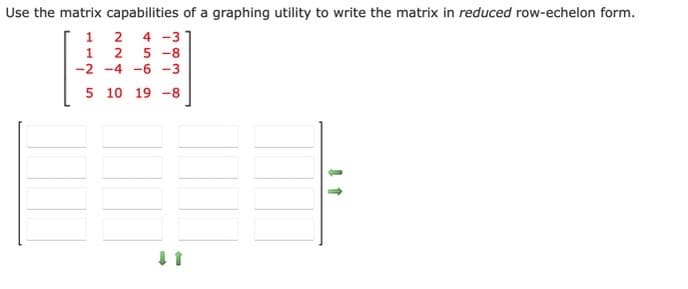 Use the matrix capabilities of a graphing utility to write the matrix in reduced row-echelon form.
1
4 -3
1
2
5 -8
-2 -4 -6 -3
5 10 19 -8
