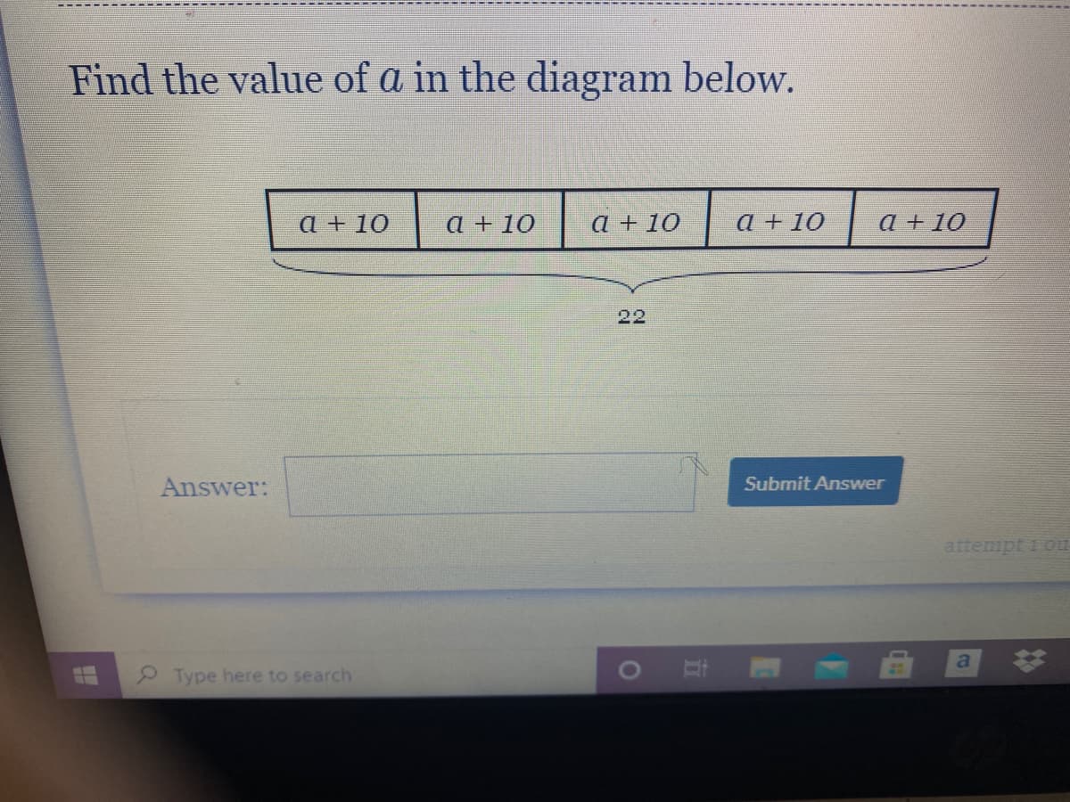 Find the value of a in the diagram below.
a + 10
a + 10
a + 10
a +10
a +10
22
Answer:
Submit Answer
attempt 10u
Type here to search
